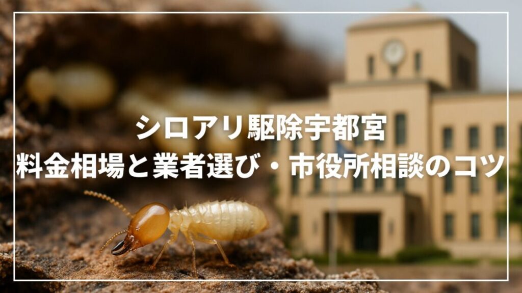 シロアリ駆除宇都宮｜料金相場と業者選び・市役所相談のコツ
