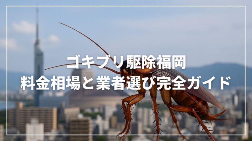 ゴキブリ駆除福岡の料金相場と業者選び完全ガイド